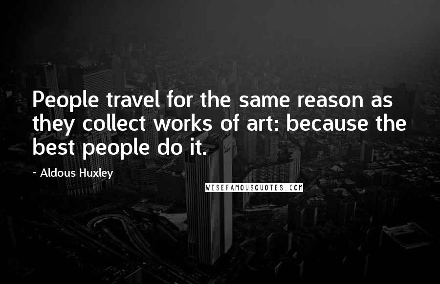 Aldous Huxley Quotes: People travel for the same reason as they collect works of art: because the best people do it.