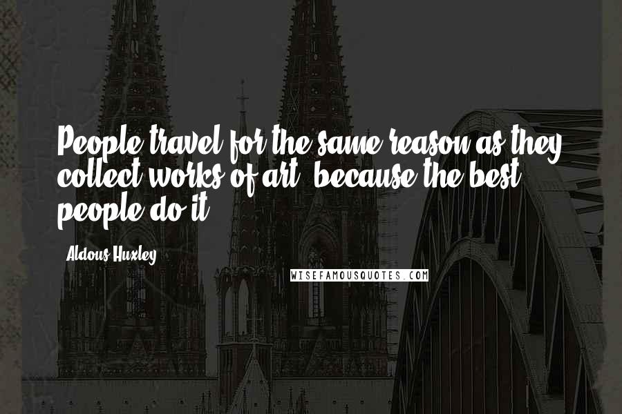 Aldous Huxley Quotes: People travel for the same reason as they collect works of art: because the best people do it.