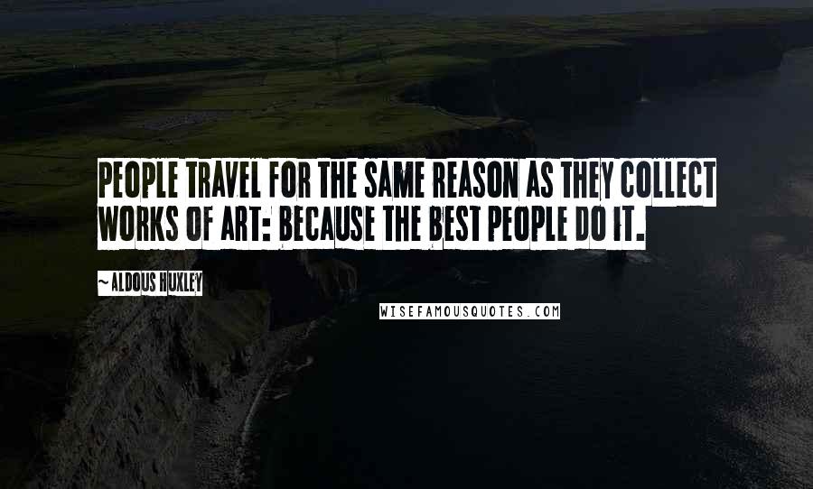 Aldous Huxley Quotes: People travel for the same reason as they collect works of art: because the best people do it.