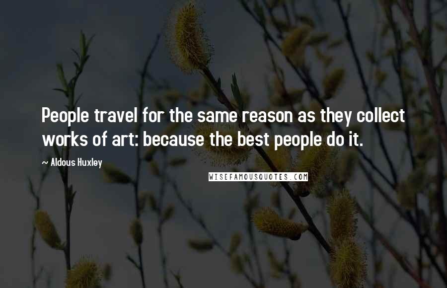 Aldous Huxley Quotes: People travel for the same reason as they collect works of art: because the best people do it.