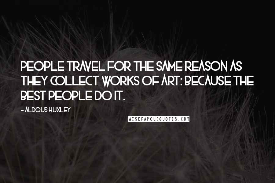 Aldous Huxley Quotes: People travel for the same reason as they collect works of art: because the best people do it.