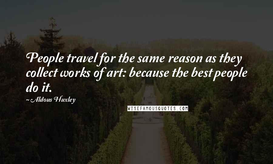 Aldous Huxley Quotes: People travel for the same reason as they collect works of art: because the best people do it.