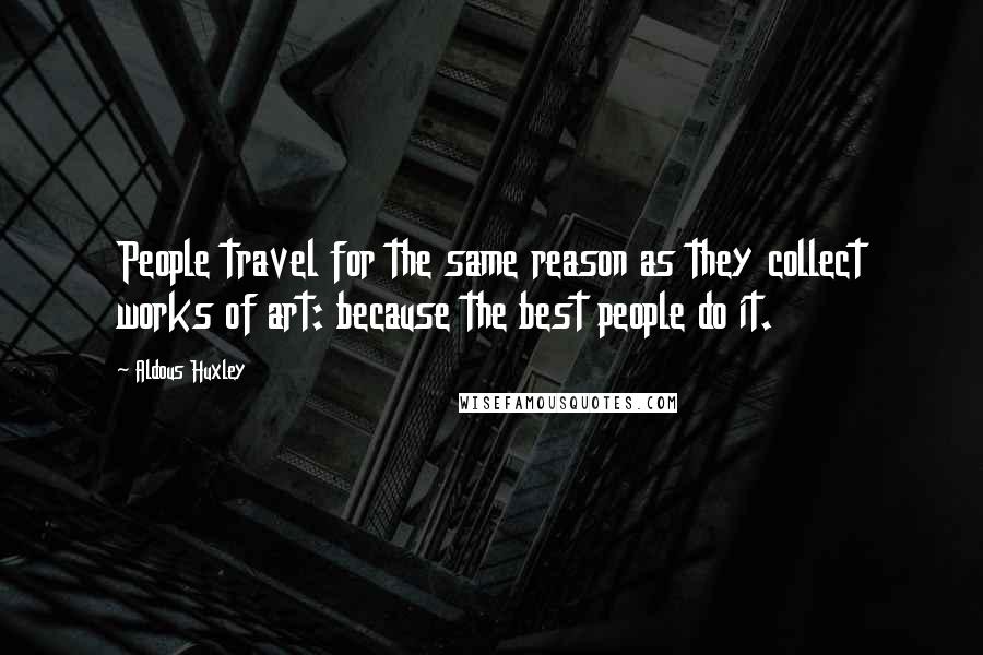 Aldous Huxley Quotes: People travel for the same reason as they collect works of art: because the best people do it.