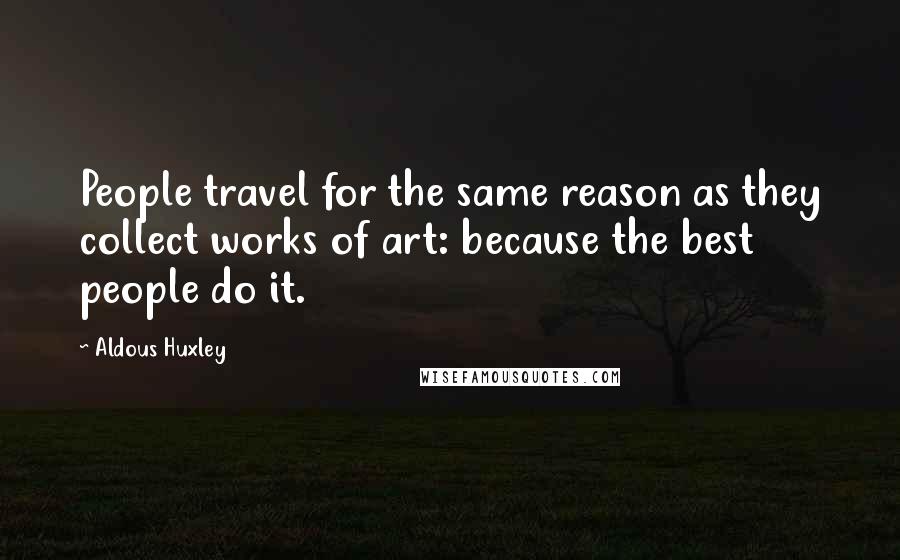 Aldous Huxley Quotes: People travel for the same reason as they collect works of art: because the best people do it.