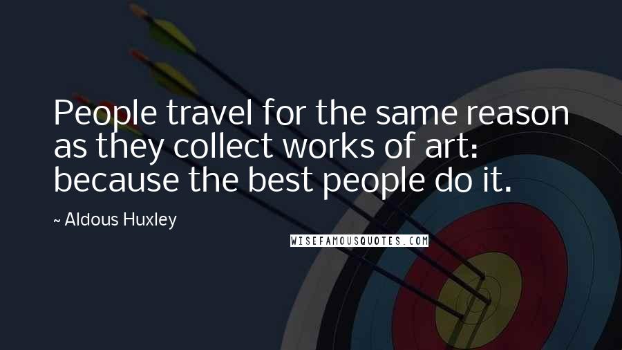 Aldous Huxley Quotes: People travel for the same reason as they collect works of art: because the best people do it.