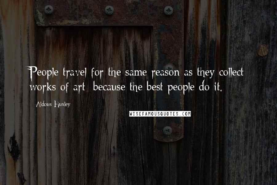 Aldous Huxley Quotes: People travel for the same reason as they collect works of art: because the best people do it.