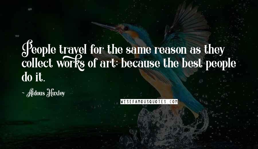 Aldous Huxley Quotes: People travel for the same reason as they collect works of art: because the best people do it.