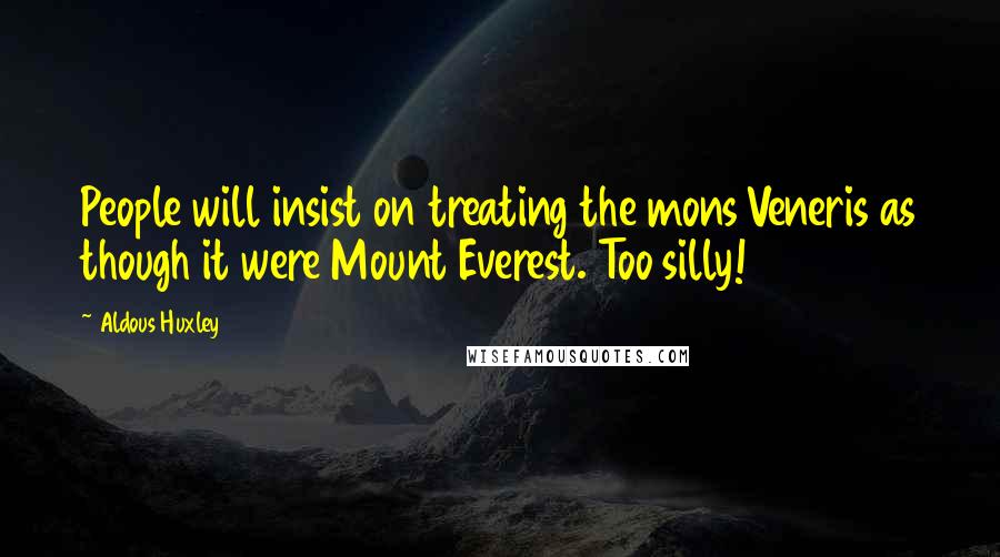 Aldous Huxley Quotes: People will insist on treating the mons Veneris as though it were Mount Everest. Too silly!