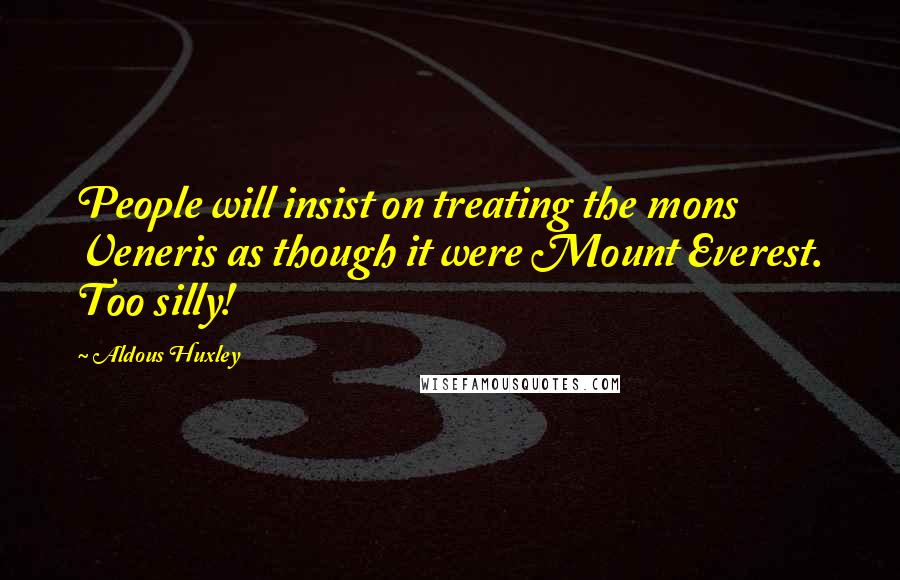 Aldous Huxley Quotes: People will insist on treating the mons Veneris as though it were Mount Everest. Too silly!