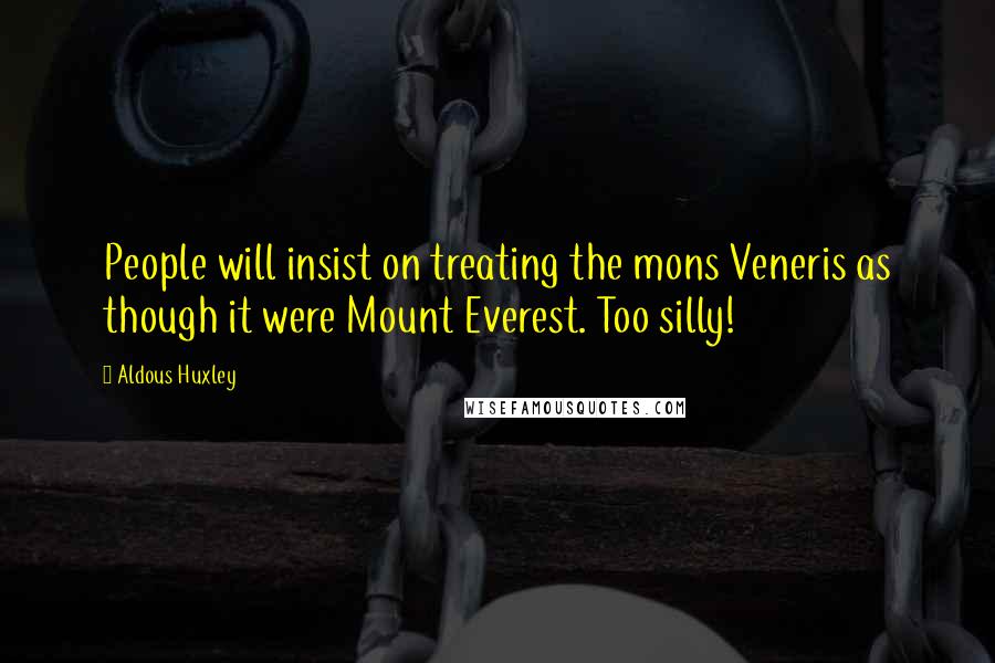 Aldous Huxley Quotes: People will insist on treating the mons Veneris as though it were Mount Everest. Too silly!