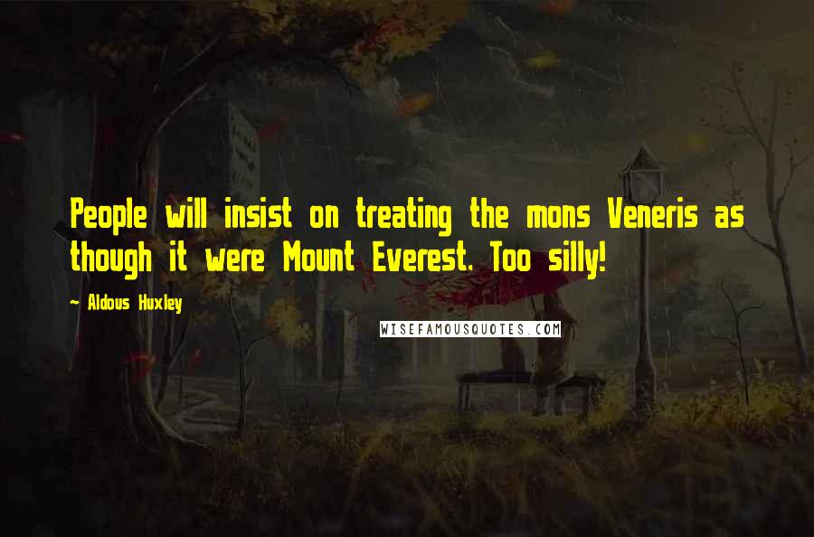 Aldous Huxley Quotes: People will insist on treating the mons Veneris as though it were Mount Everest. Too silly!