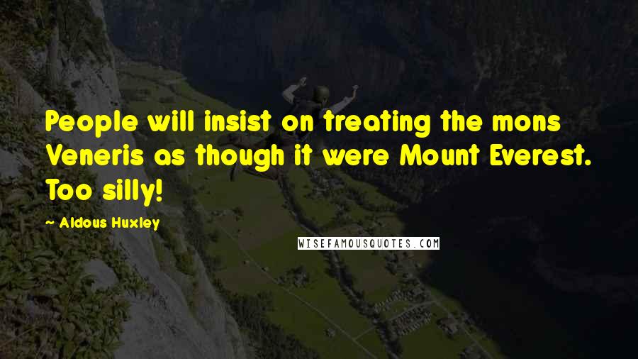 Aldous Huxley Quotes: People will insist on treating the mons Veneris as though it were Mount Everest. Too silly!