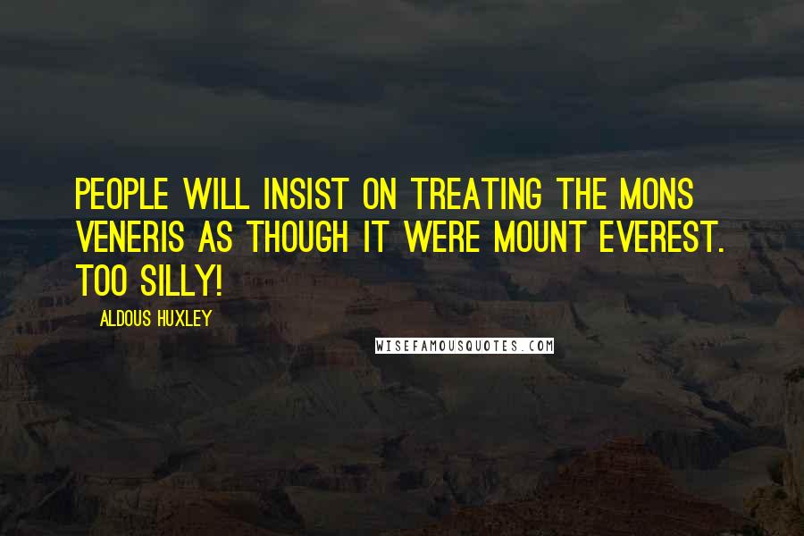 Aldous Huxley Quotes: People will insist on treating the mons Veneris as though it were Mount Everest. Too silly!