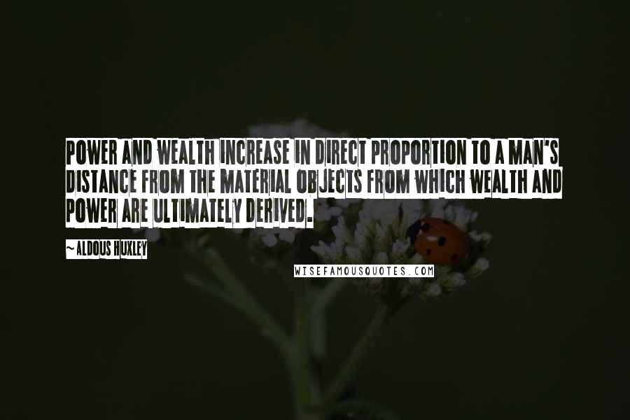 Aldous Huxley Quotes: Power and wealth increase in direct proportion to a man's distance from the material objects from which wealth and power are ultimately derived.