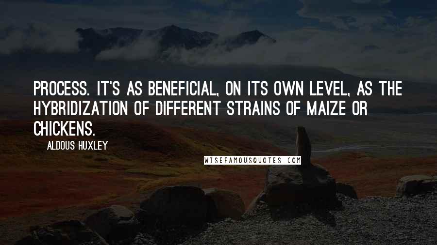 Aldous Huxley Quotes: Process. It's as beneficial, on its own level, as the hybridization of different strains of maize or chickens.