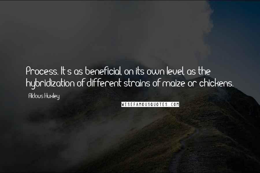 Aldous Huxley Quotes: Process. It's as beneficial, on its own level, as the hybridization of different strains of maize or chickens.