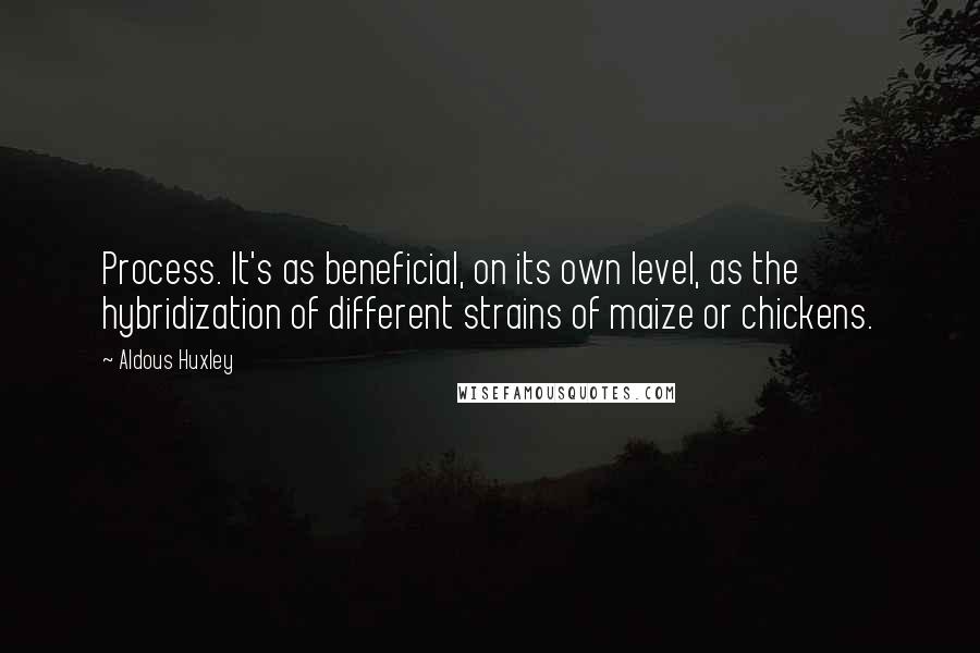 Aldous Huxley Quotes: Process. It's as beneficial, on its own level, as the hybridization of different strains of maize or chickens.