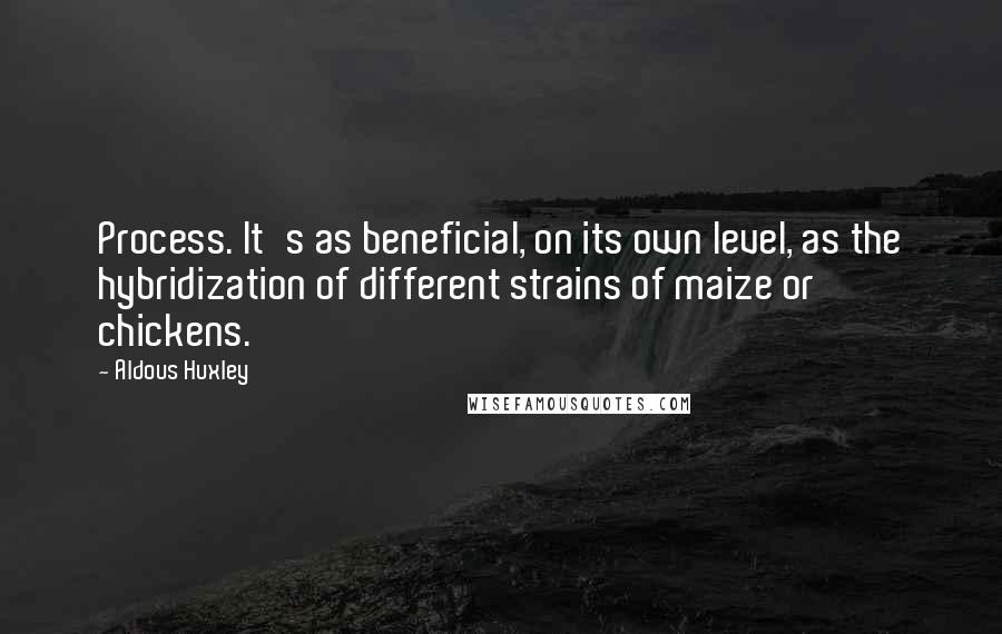 Aldous Huxley Quotes: Process. It's as beneficial, on its own level, as the hybridization of different strains of maize or chickens.