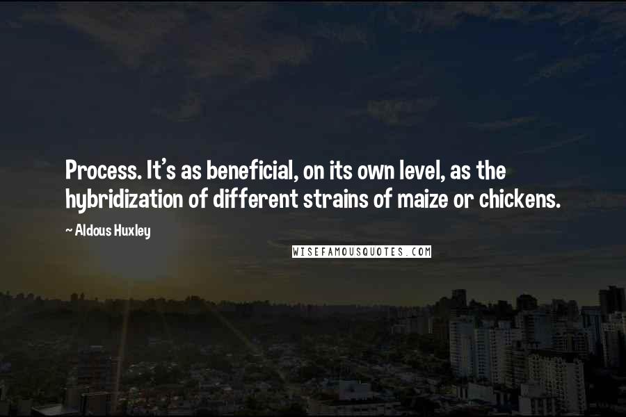 Aldous Huxley Quotes: Process. It's as beneficial, on its own level, as the hybridization of different strains of maize or chickens.