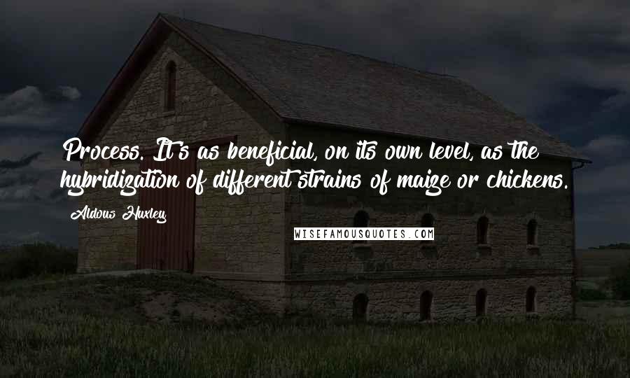 Aldous Huxley Quotes: Process. It's as beneficial, on its own level, as the hybridization of different strains of maize or chickens.