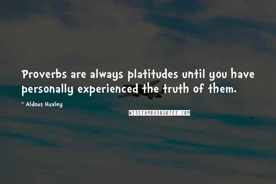 Aldous Huxley Quotes: Proverbs are always platitudes until you have personally experienced the truth of them.