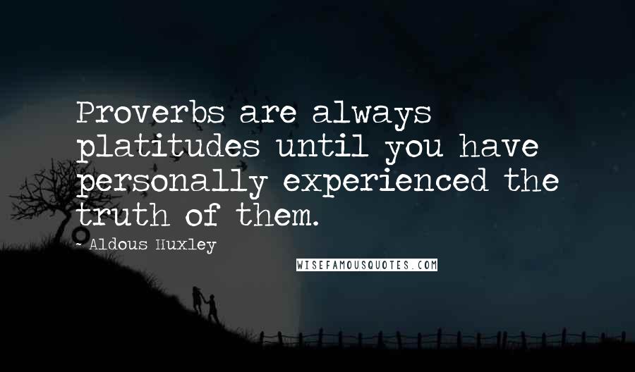 Aldous Huxley Quotes: Proverbs are always platitudes until you have personally experienced the truth of them.