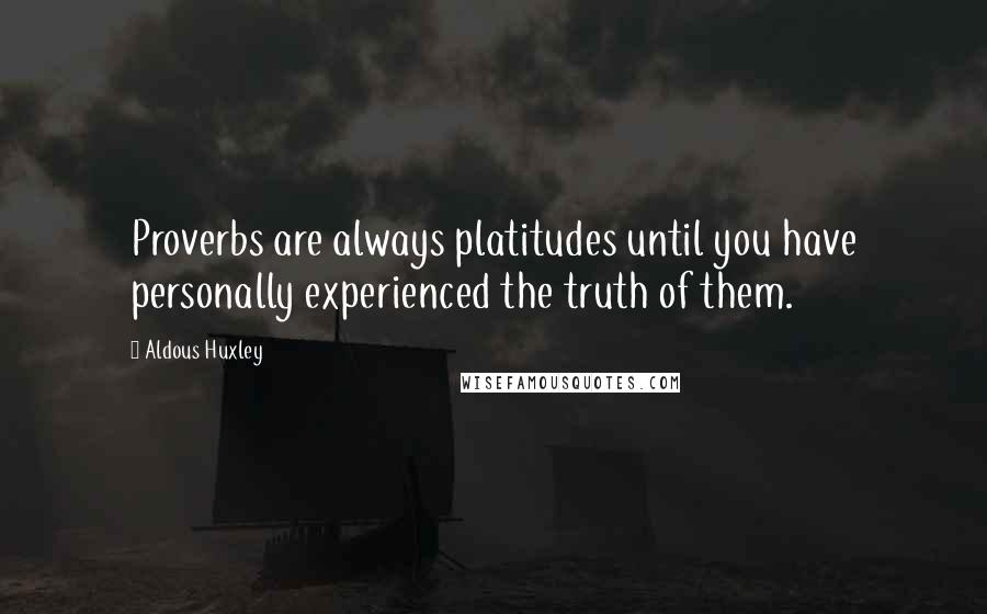 Aldous Huxley Quotes: Proverbs are always platitudes until you have personally experienced the truth of them.