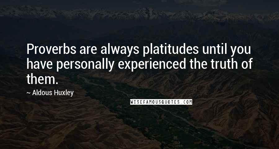 Aldous Huxley Quotes: Proverbs are always platitudes until you have personally experienced the truth of them.