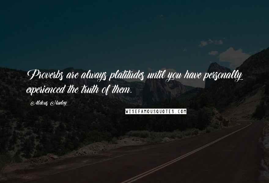 Aldous Huxley Quotes: Proverbs are always platitudes until you have personally experienced the truth of them.