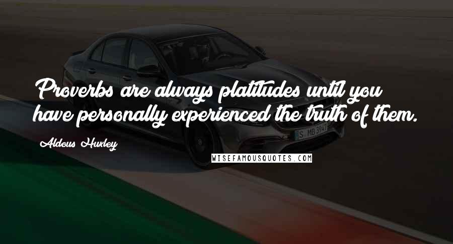 Aldous Huxley Quotes: Proverbs are always platitudes until you have personally experienced the truth of them.