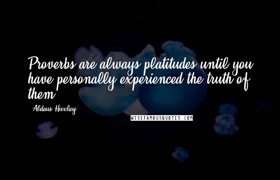 Aldous Huxley Quotes: Proverbs are always platitudes until you have personally experienced the truth of them.