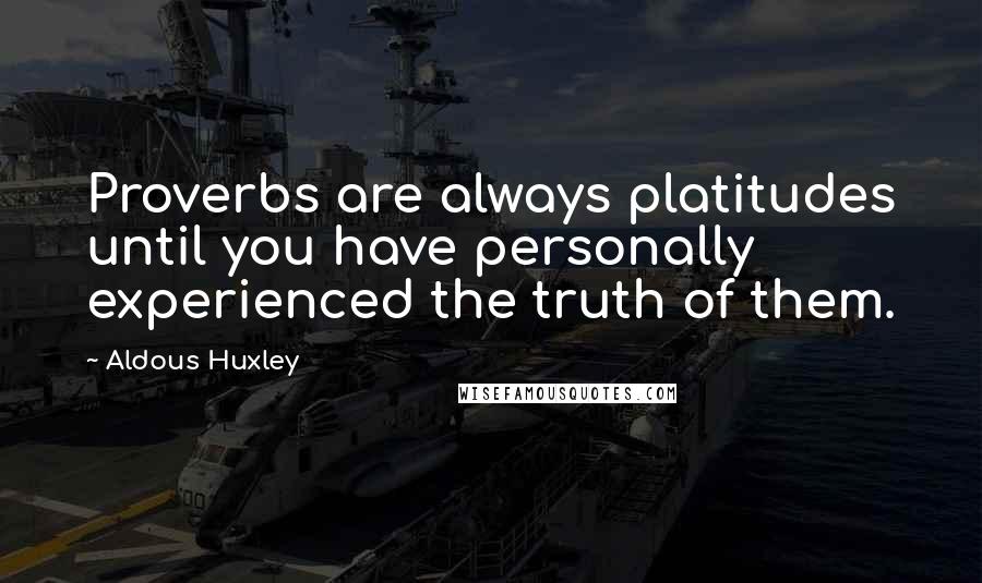 Aldous Huxley Quotes: Proverbs are always platitudes until you have personally experienced the truth of them.