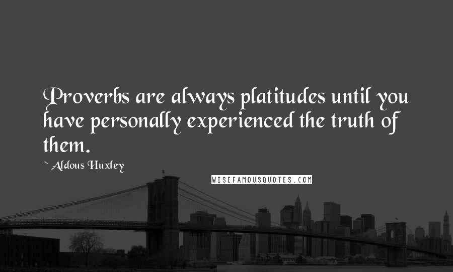 Aldous Huxley Quotes: Proverbs are always platitudes until you have personally experienced the truth of them.