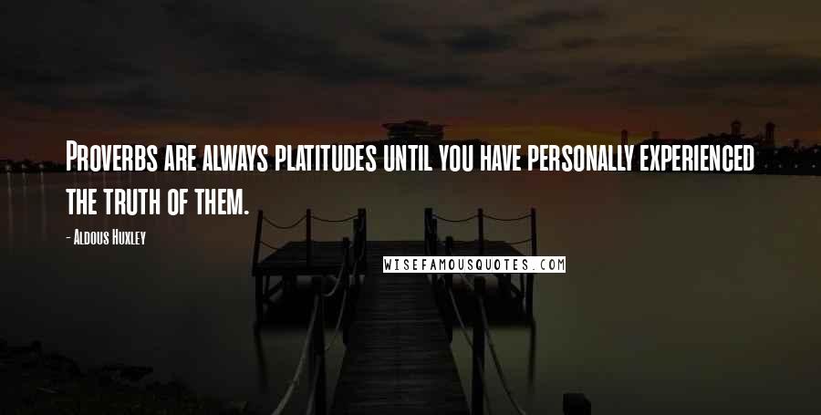 Aldous Huxley Quotes: Proverbs are always platitudes until you have personally experienced the truth of them.