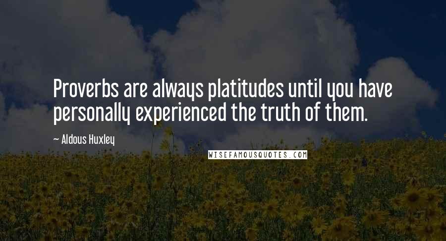 Aldous Huxley Quotes: Proverbs are always platitudes until you have personally experienced the truth of them.