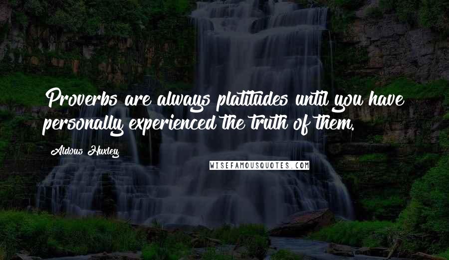 Aldous Huxley Quotes: Proverbs are always platitudes until you have personally experienced the truth of them.