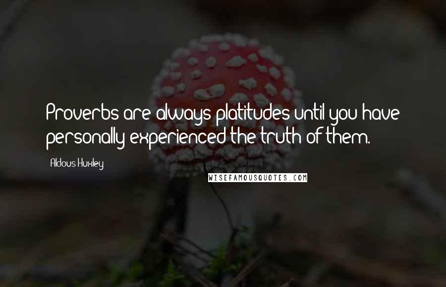 Aldous Huxley Quotes: Proverbs are always platitudes until you have personally experienced the truth of them.