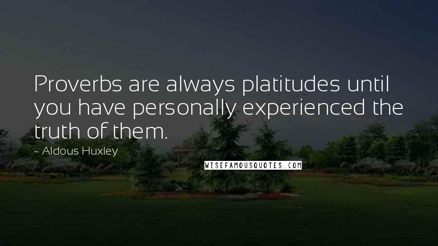 Aldous Huxley Quotes: Proverbs are always platitudes until you have personally experienced the truth of them.