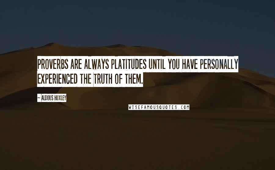 Aldous Huxley Quotes: Proverbs are always platitudes until you have personally experienced the truth of them.