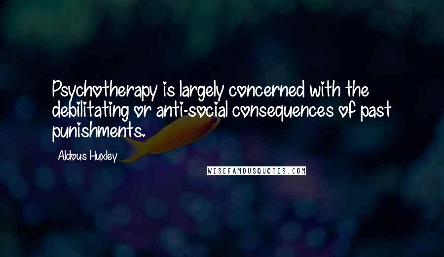 Aldous Huxley Quotes: Psychotherapy is largely concerned with the debilitating or anti-social consequences of past punishments.