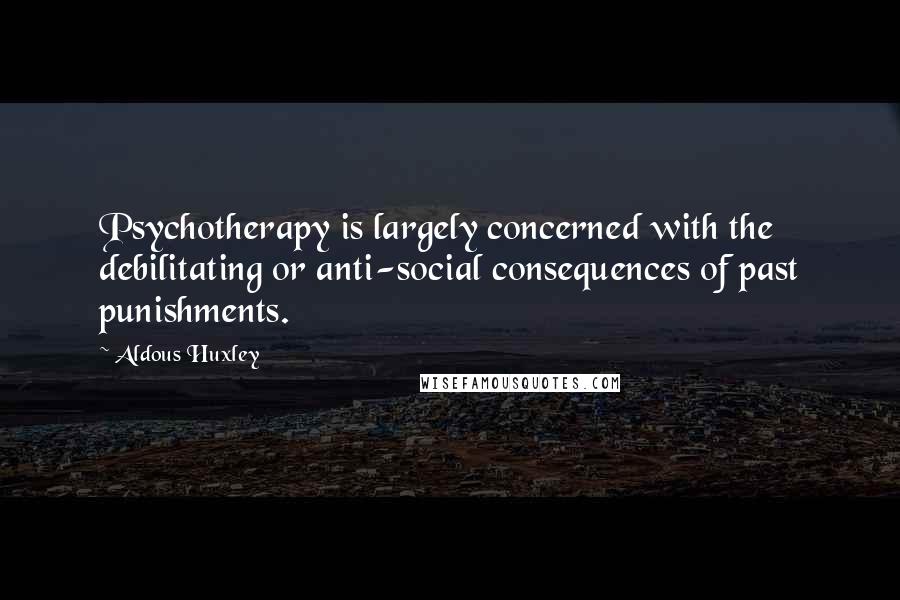 Aldous Huxley Quotes: Psychotherapy is largely concerned with the debilitating or anti-social consequences of past punishments.
