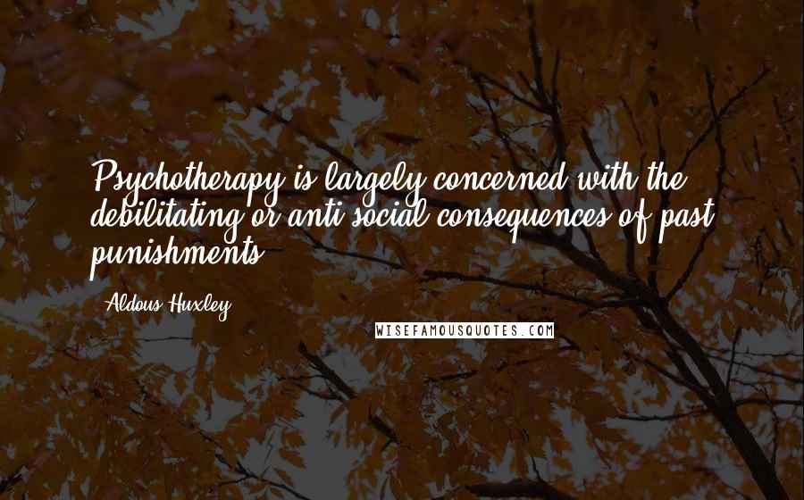 Aldous Huxley Quotes: Psychotherapy is largely concerned with the debilitating or anti-social consequences of past punishments.