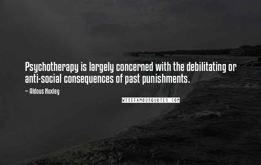 Aldous Huxley Quotes: Psychotherapy is largely concerned with the debilitating or anti-social consequences of past punishments.