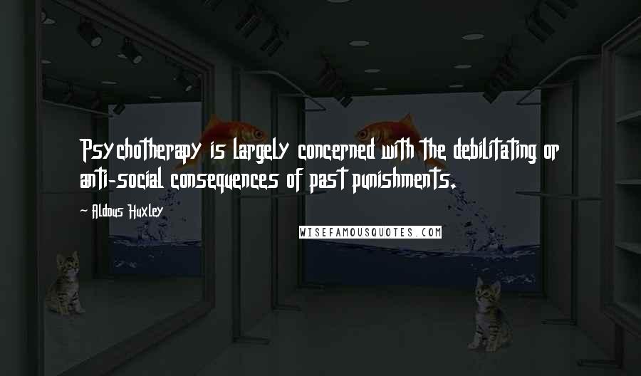 Aldous Huxley Quotes: Psychotherapy is largely concerned with the debilitating or anti-social consequences of past punishments.