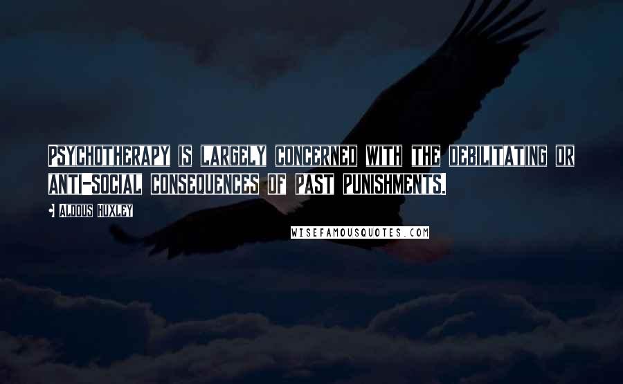 Aldous Huxley Quotes: Psychotherapy is largely concerned with the debilitating or anti-social consequences of past punishments.