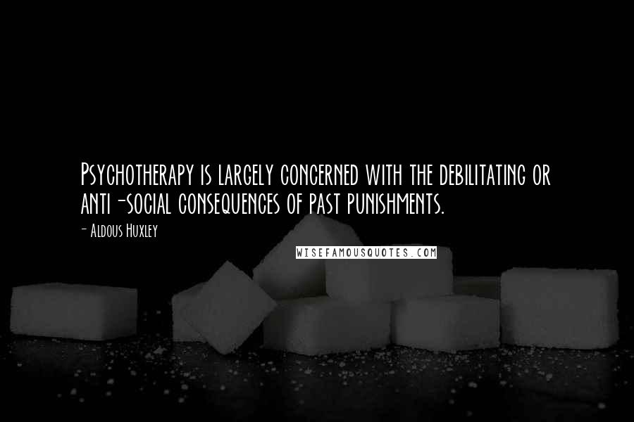 Aldous Huxley Quotes: Psychotherapy is largely concerned with the debilitating or anti-social consequences of past punishments.