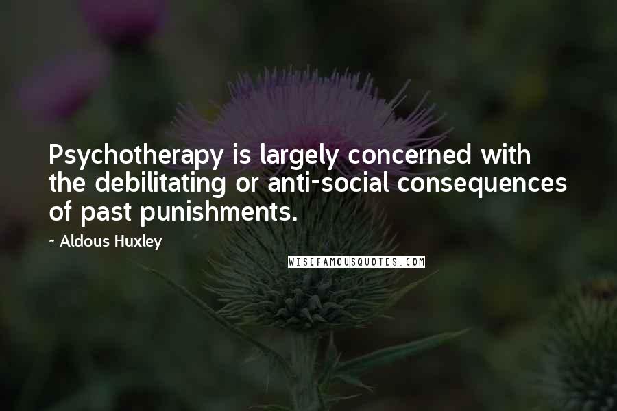 Aldous Huxley Quotes: Psychotherapy is largely concerned with the debilitating or anti-social consequences of past punishments.