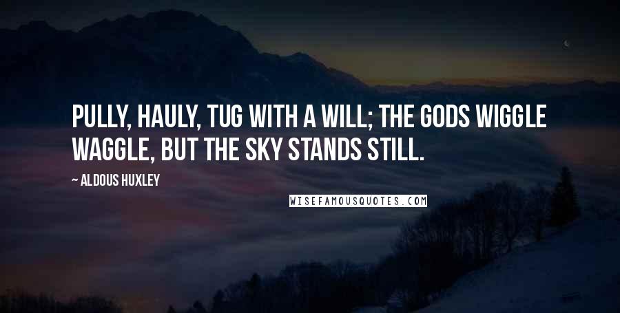 Aldous Huxley Quotes: Pully, hauly, tug with a will; the gods wiggle waggle, but the sky stands still.