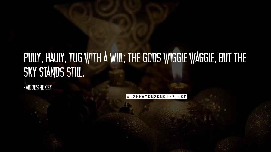 Aldous Huxley Quotes: Pully, hauly, tug with a will; the gods wiggle waggle, but the sky stands still.