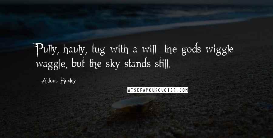 Aldous Huxley Quotes: Pully, hauly, tug with a will; the gods wiggle waggle, but the sky stands still.